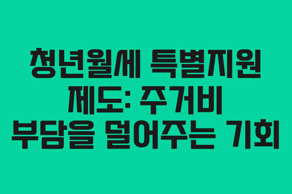 청년월세 특별지원 제도: 주거비 부담을 덜어주는 기회
