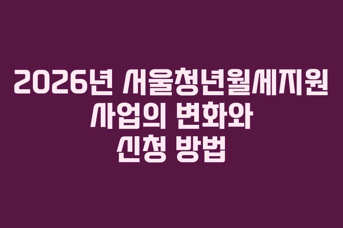 2026년 서울청년월세지원 사업의 변화와 신청 방법