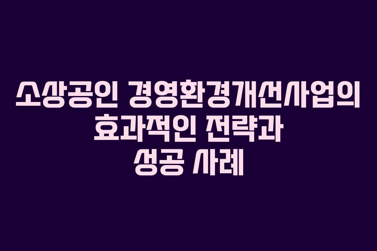 소상공인 경영환경개선사업의 효과적인 전략과 성공 사례