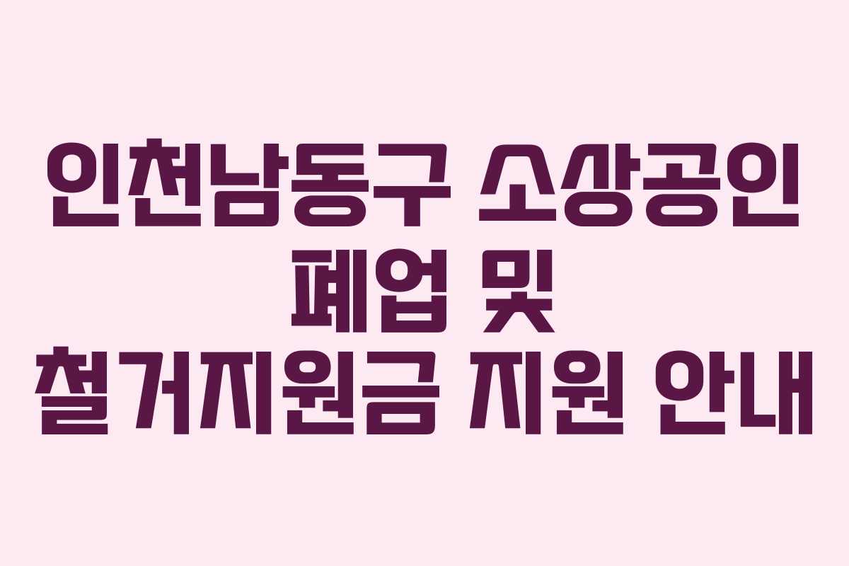 인천남동구 소상공인 폐업 및 철거지원금 지원 안내 인천남동구 소상공인 폐업 및 철거지원금 지원 안내