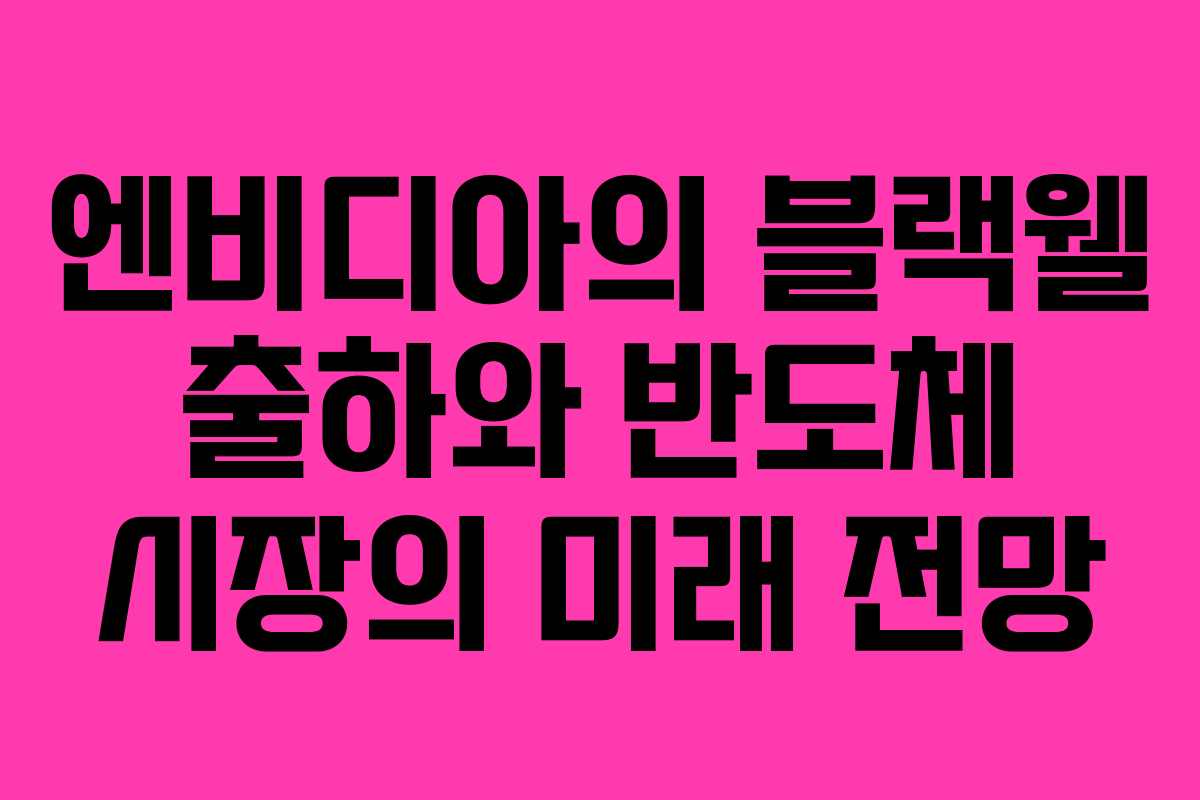 엔비디아의 블랙웰 출하와 반도체 시장의 미래 전망 엔비디아의 블랙웰 출하와 반도체 시장의 미래 전망