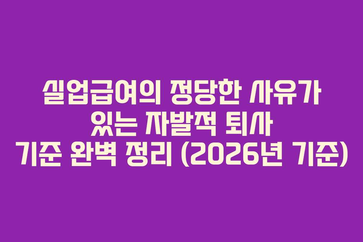 실업급여의 정당한 사유가 있는 자발적 퇴사 기준 완벽 정리 (2026년 기준) 실업급여의 정당한 사유가 있는 자발적 퇴사 기준 완벽 정리 (2026년 기준)