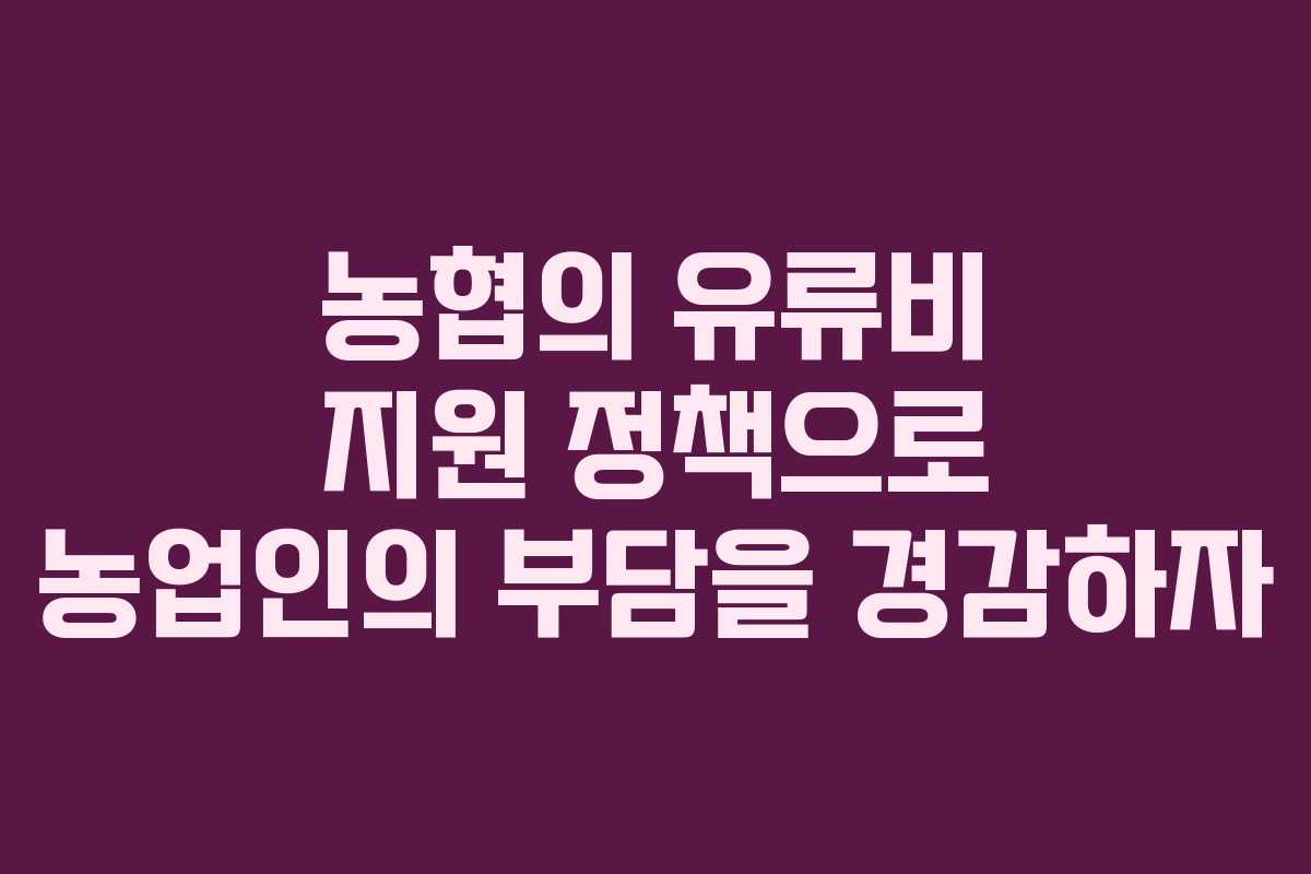 농협의 유류비 지원 정책으로 농업인의 부담을 경감하자