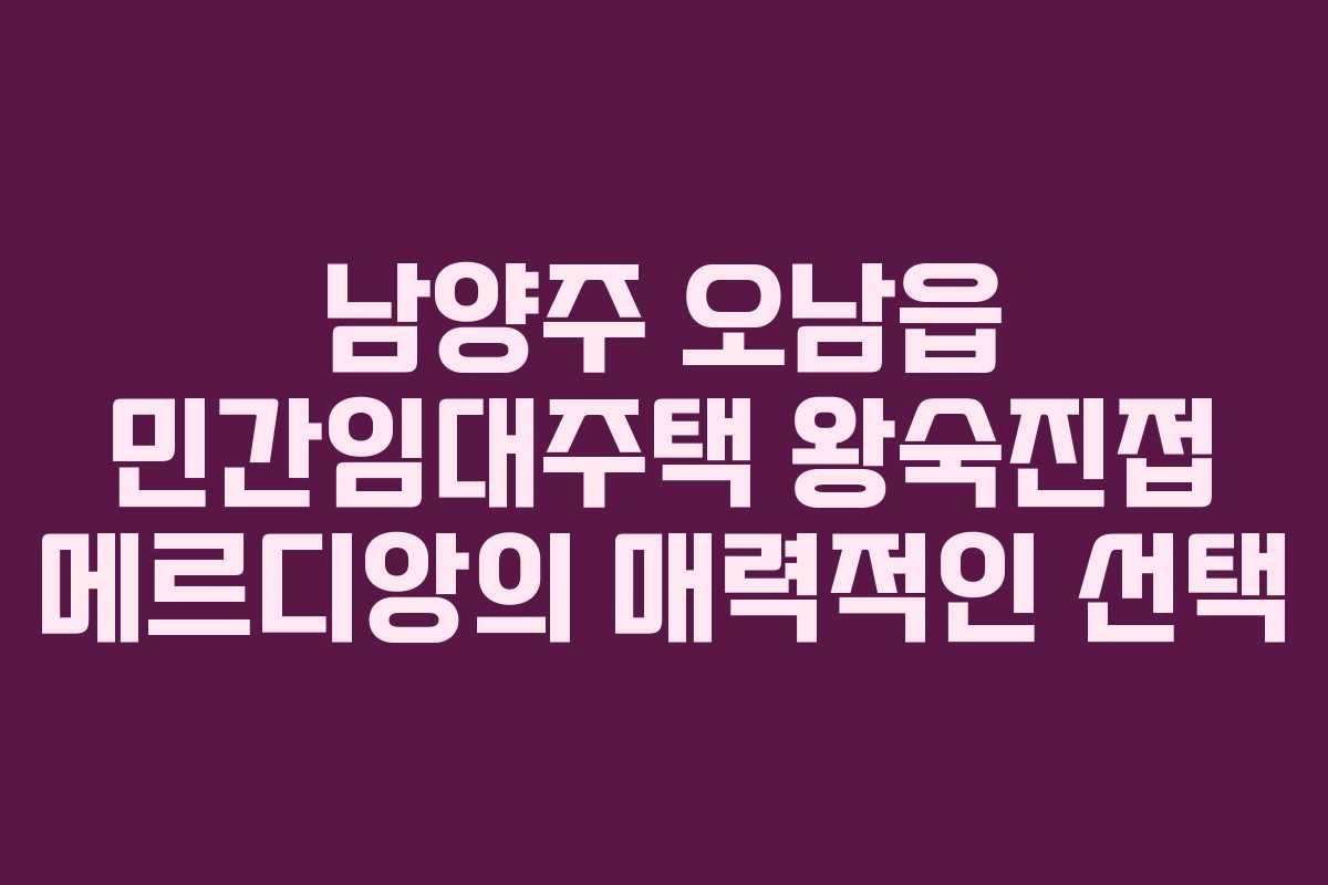 남양주 오남읍 민간임대주택 왕숙진접 메르디앙의 매력적인 선택 남양주 오남읍 민간임대주택 왕숙진접 메르디앙의 매력적인 선택