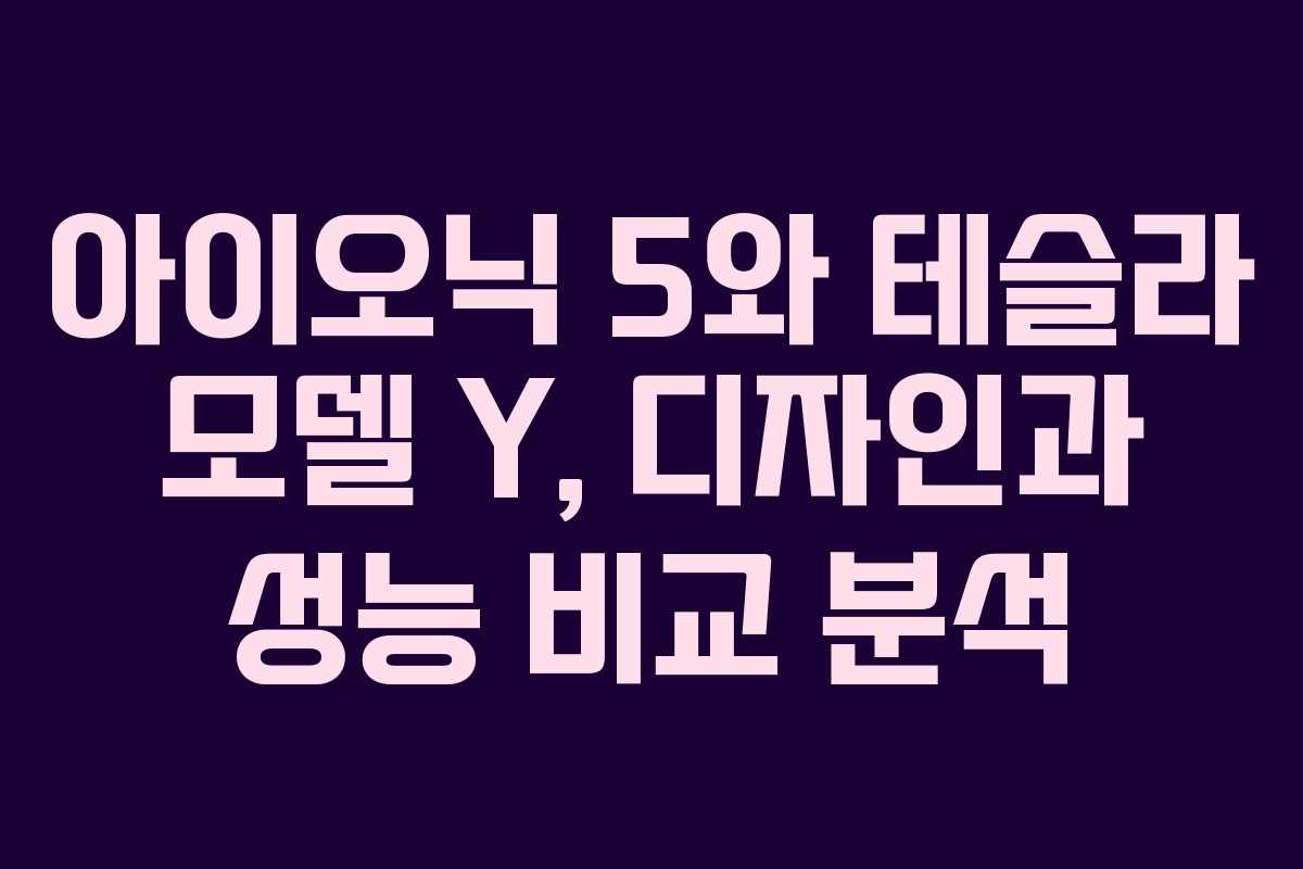 아이오닉 5와 테슬라 모델 Y, 디자인과 성능 비교 분석