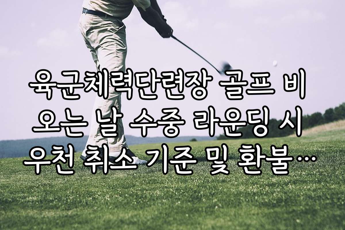 육군체력단련장 골프 비 오는 날 수중 라운딩 시 우천 취소 기준 및 환불 규정