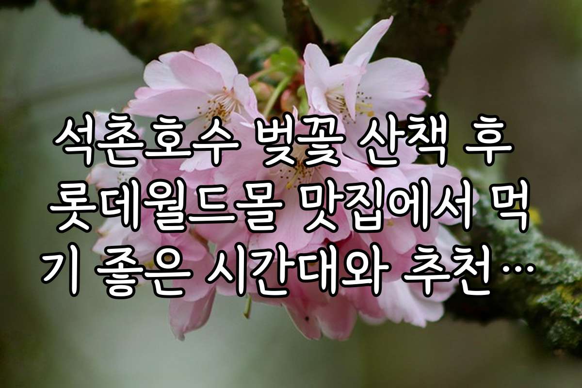 석촌호수 벚꽃 산책 후 롯데월드몰 맛집에서 먹기 좋은 시간대와 추천 시간