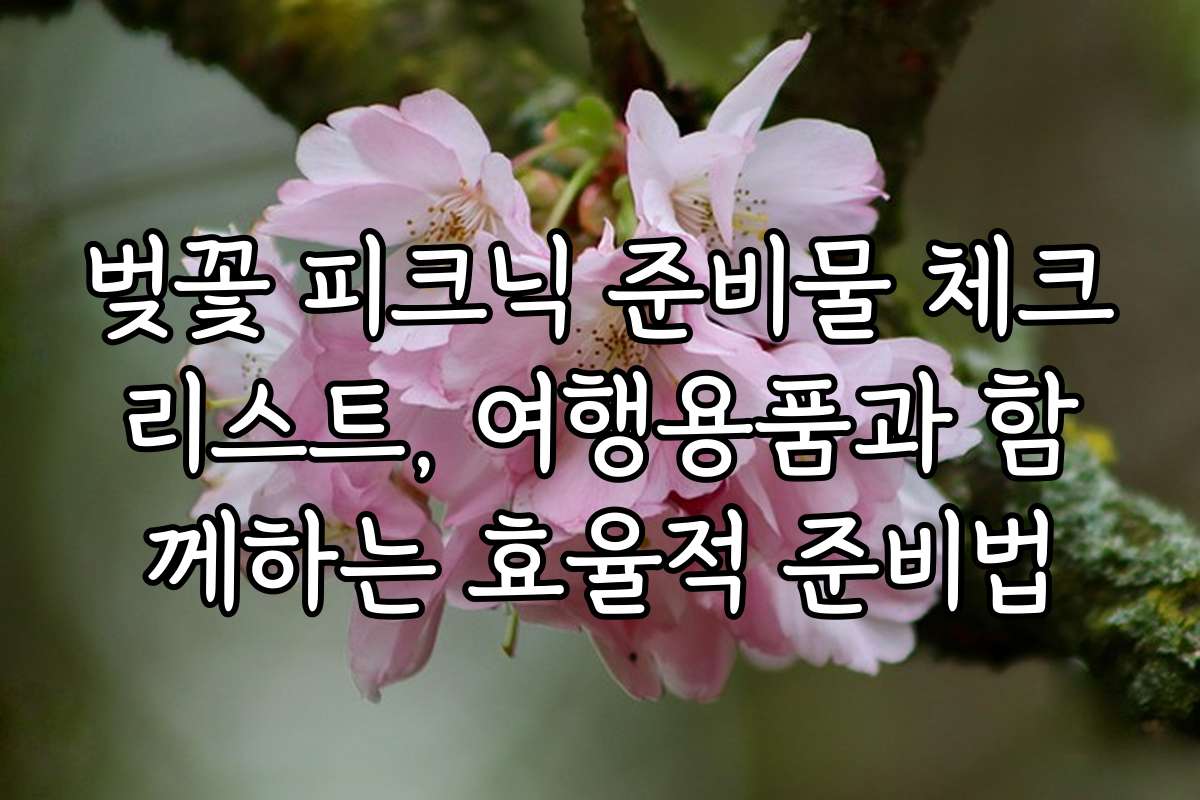 벚꽃 피크닉 준비물 체크리스트, 여행용품과 함께하는 효율적 준비법