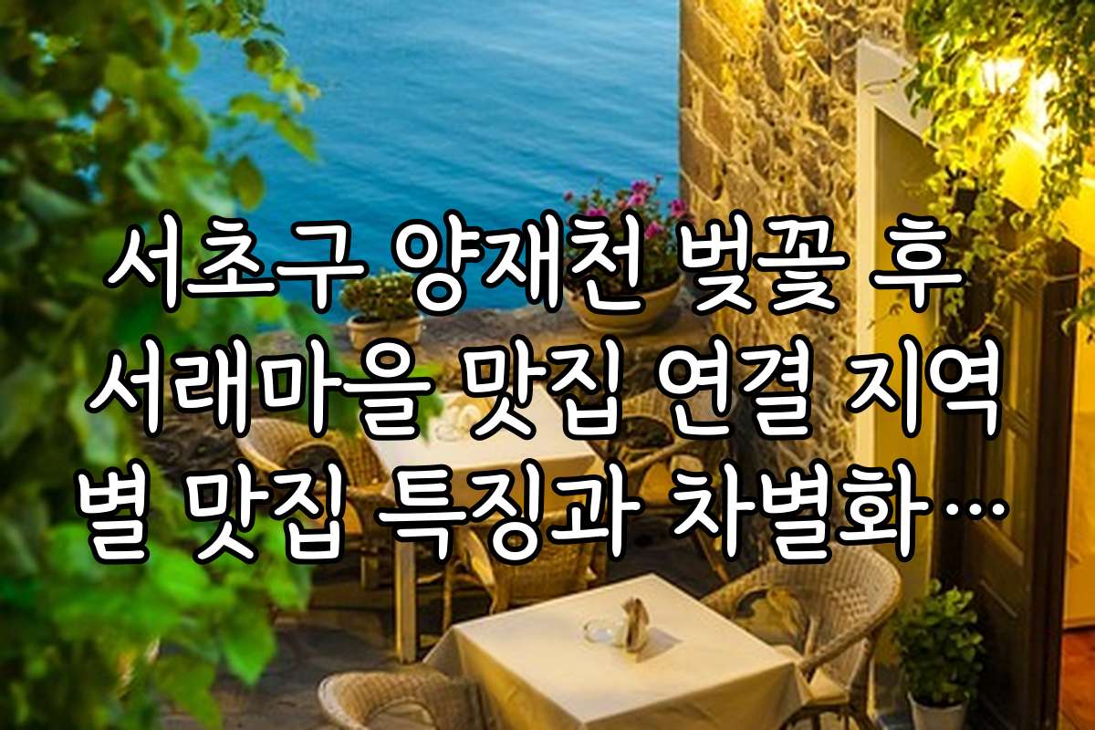 서초구 양재천 벚꽃 후 서래마을 맛집 연결 지역별 맛집 특징과 차별화 포인트
