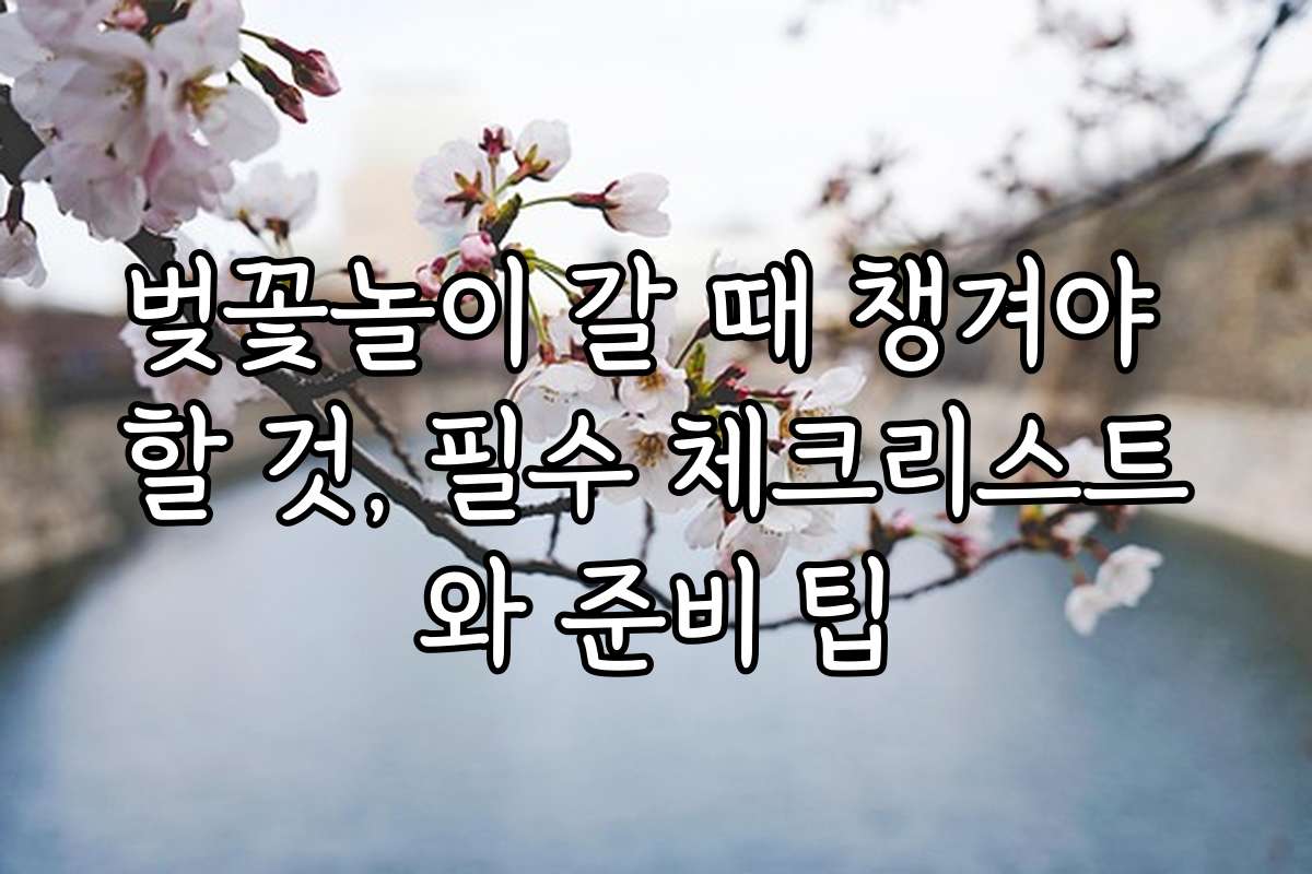 벚꽃놀이 갈 때 챙겨야 할 것, 필수 체크리스트와 준비 팁
