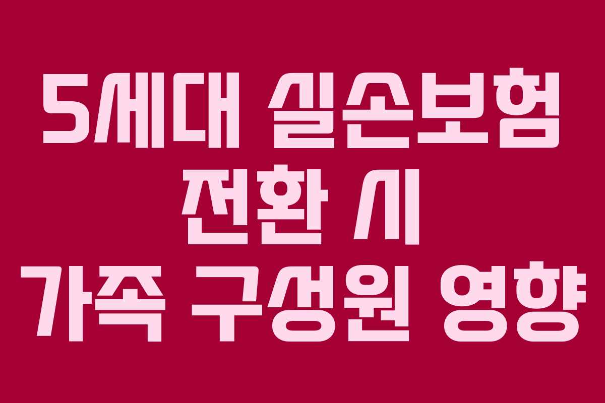 5세대 실손보험 전환 시 가족 구성원 영향