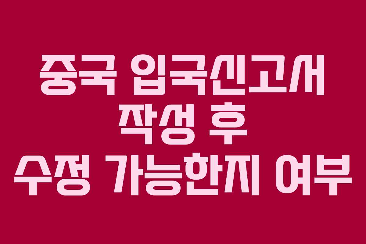 중국 입국신고서 작성 후 수정 가능한지 여부
