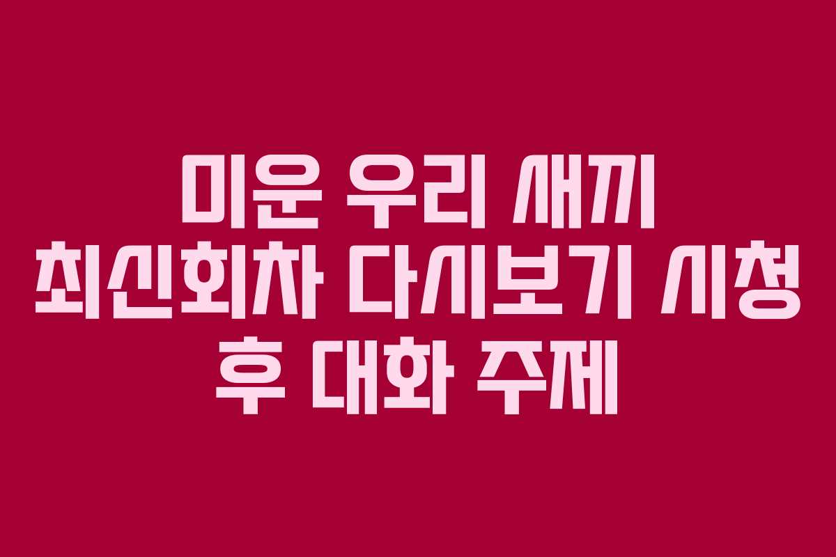 미운 우리 새끼 최신회차 다시보기 시청 후 대화 주제