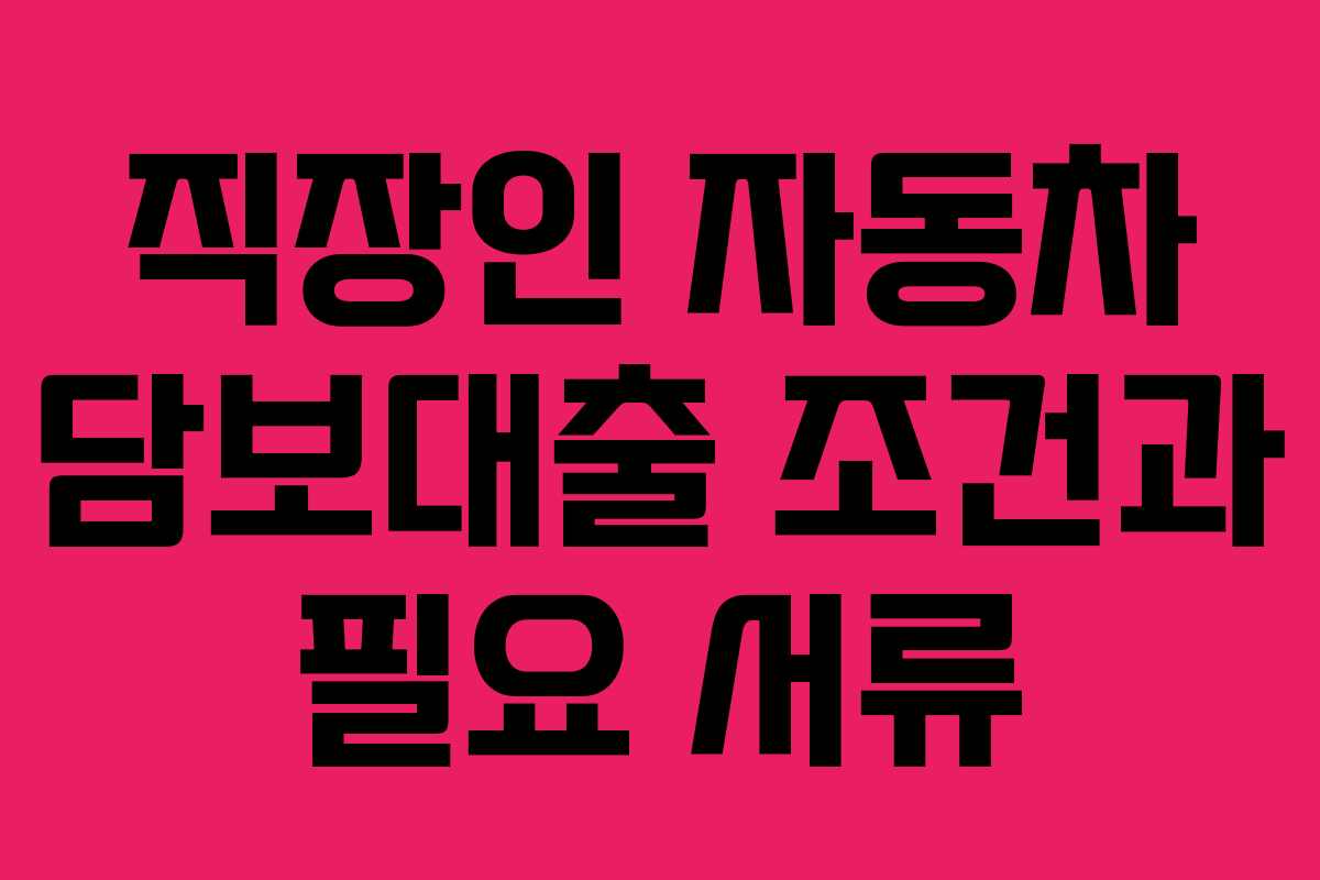 직장인 자동차 담보대출 조건과 필요 서류