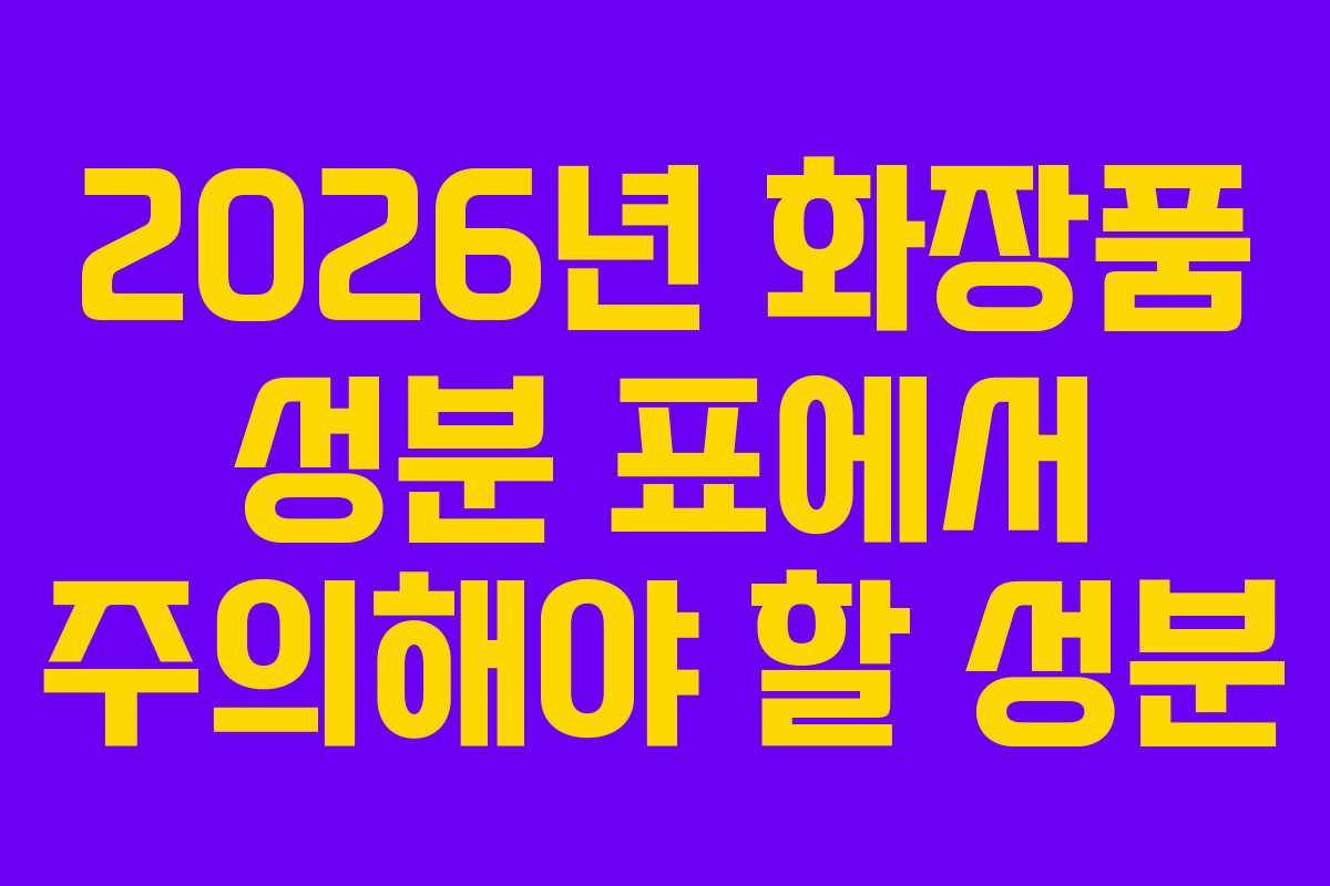 2026년 화장품 성분 표에서 주의해야 할 성분