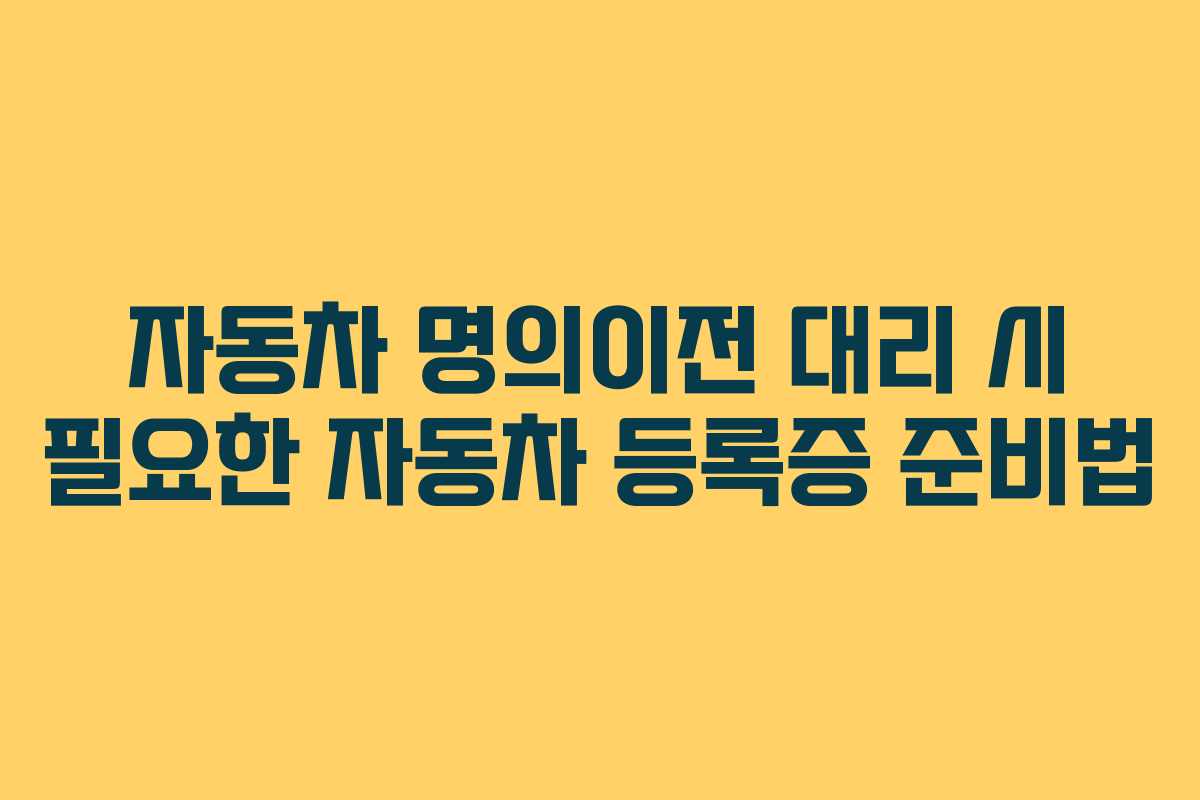 자동차 명의이전 대리 시 필요한 자동차 등록증 준비법