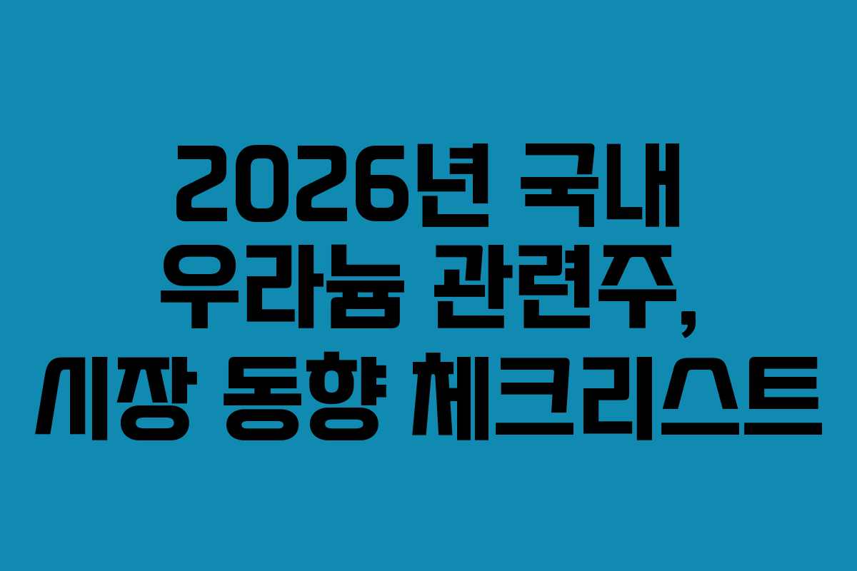 2026년 국내 우라늄 관련주, 시장 동향 체크리스트