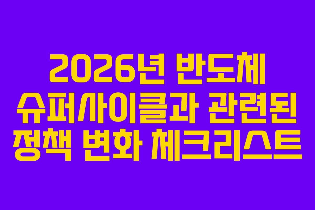 2026년 반도체 슈퍼사이클과 관련된 정책 변화 체크리스트