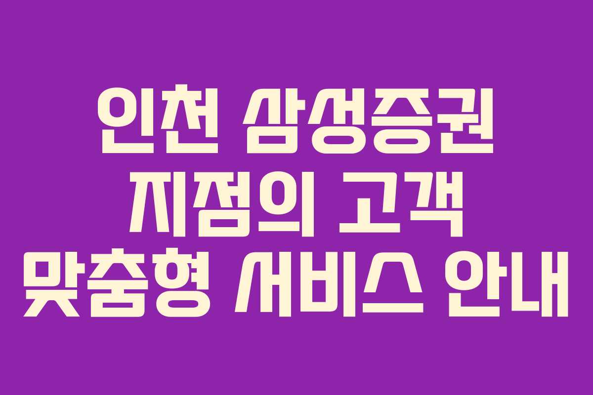 인천 삼성증권 지점의 고객 맞춤형 서비스 안내