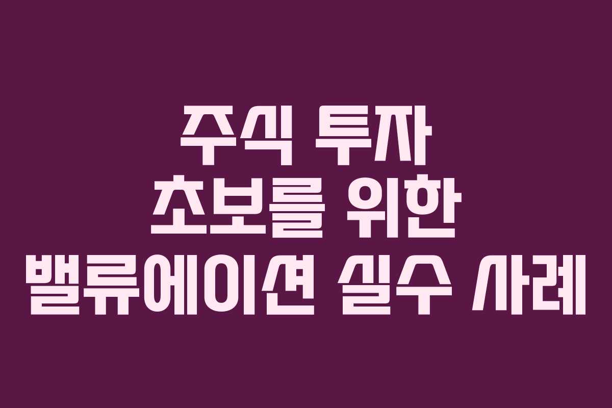 주식 투자 초보를 위한 밸류에이션 실수 사례