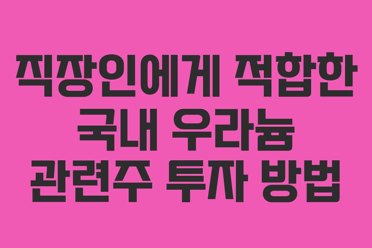 직장인에게 적합한 국내 우라늄 관련주 투자 방법