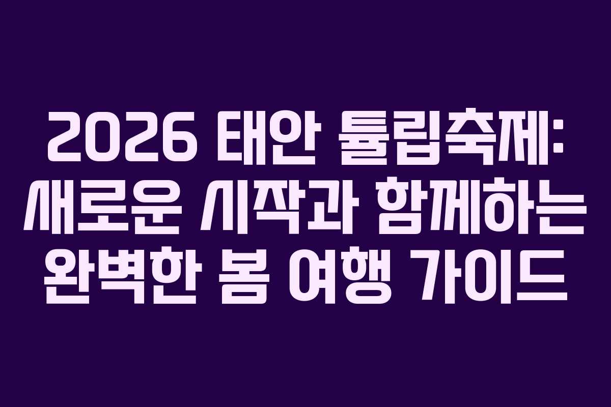 2026 태안 튤립축제: 새로운 시작과 함께하는 완벽한 봄 여행 가이드