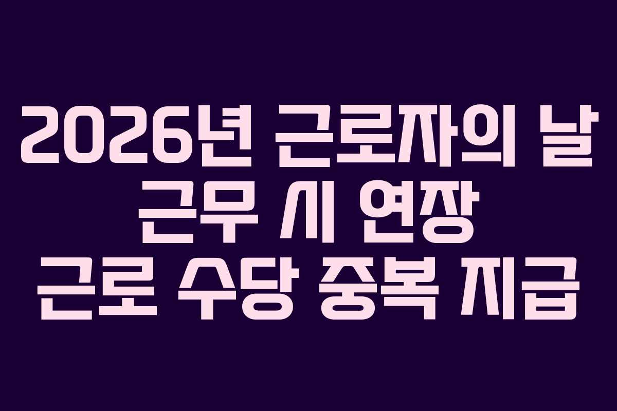 2026년 근로자의 날 근무 시 연장 근로 수당 중복 지급