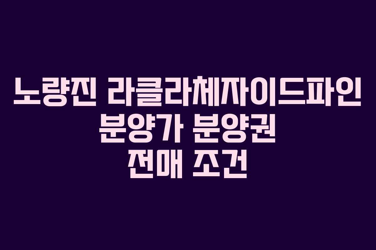 노량진 라클라체자이드파인 분양가 분양권 전매 조건