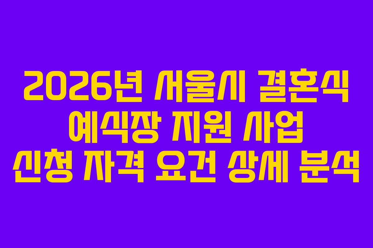 2026년 서울시 결혼식 예식장 지원 사업 신청 자격 요건 상세 분석