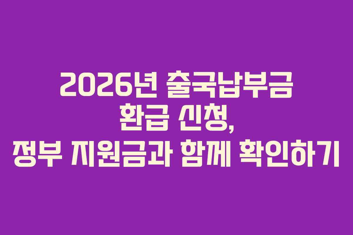 2026년 출국납부금 환급 신청, 정부 지원금과 함께 확인하기