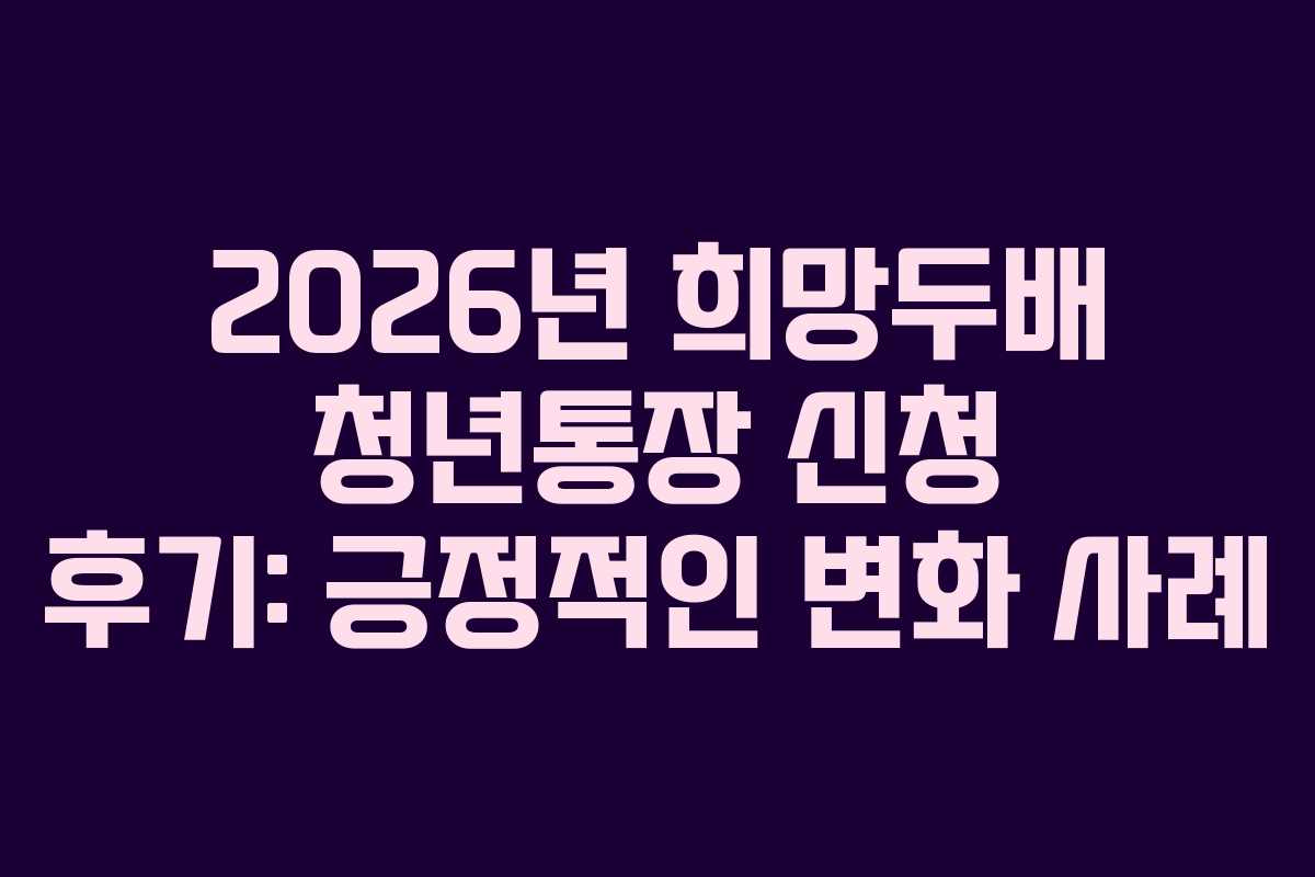 2026년 희망두배 청년통장 신청 후기: 긍정적인 변화 사례