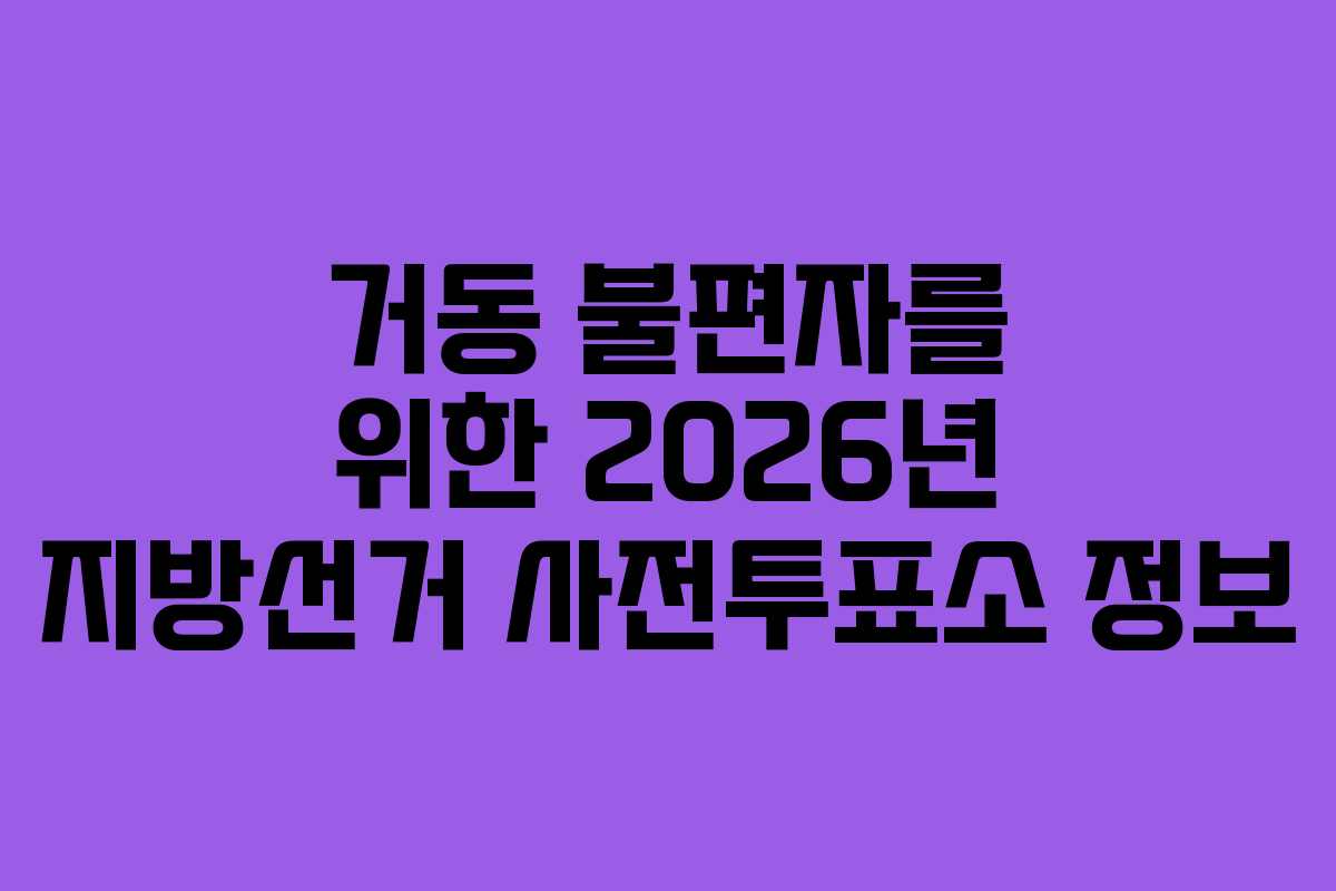 거동 불편자를 위한 2026년 지방선거 사전투표소 정보