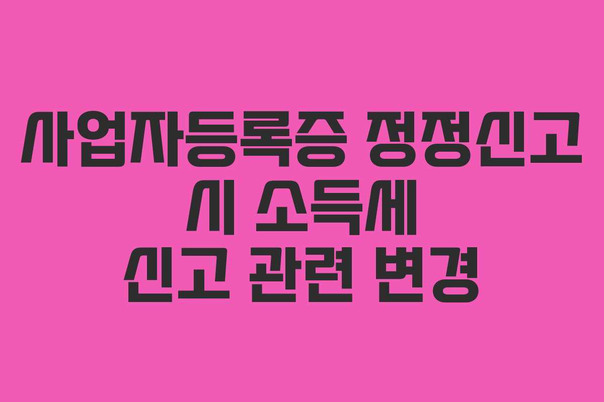 사업자등록증 정정신고 시 소득세 신고 관련 변경