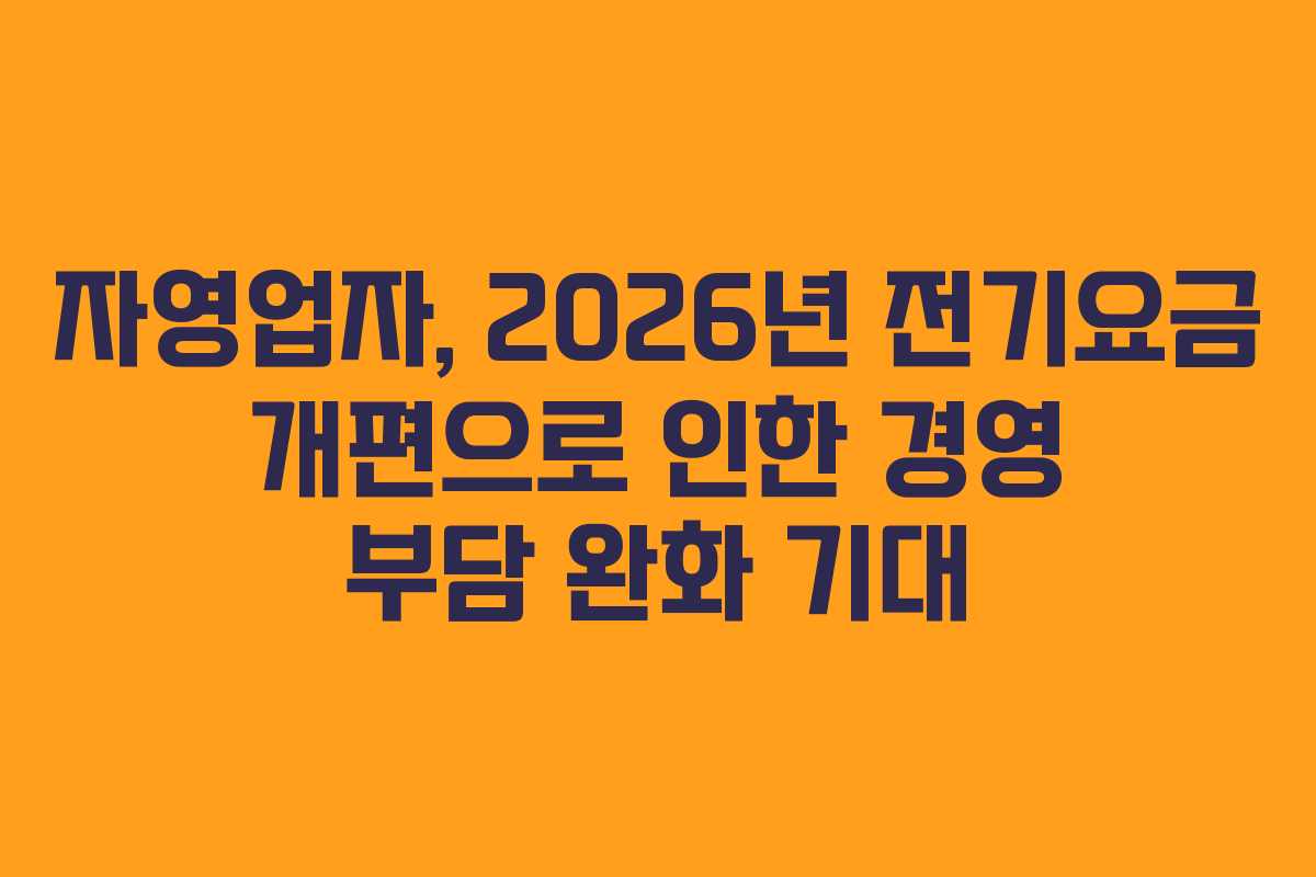 자영업자, 2026년 전기요금 개편으로 인한 경영 부담 완화 기대