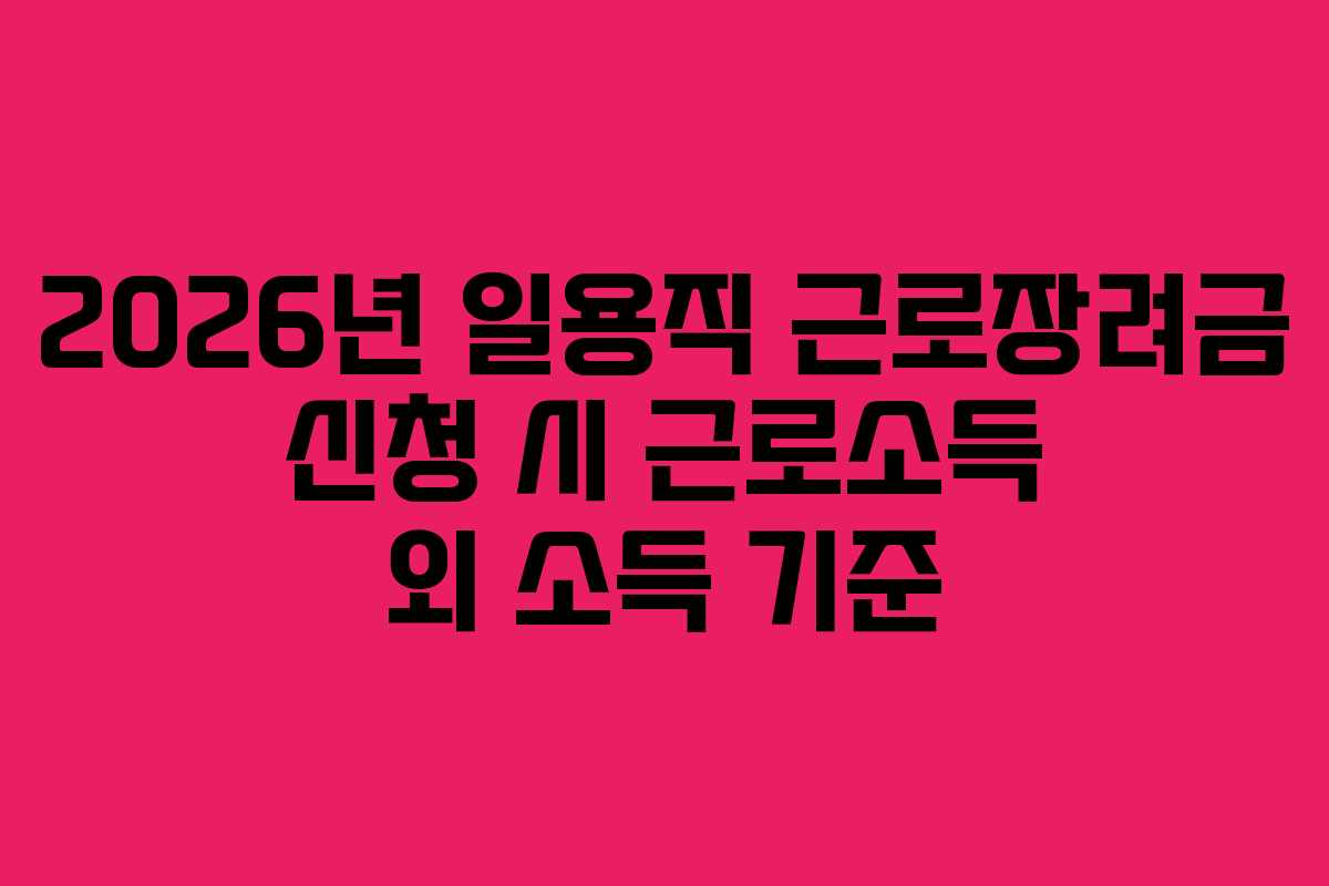 2026년 일용직 근로장려금 신청 시 근로소득 외 소득 기준