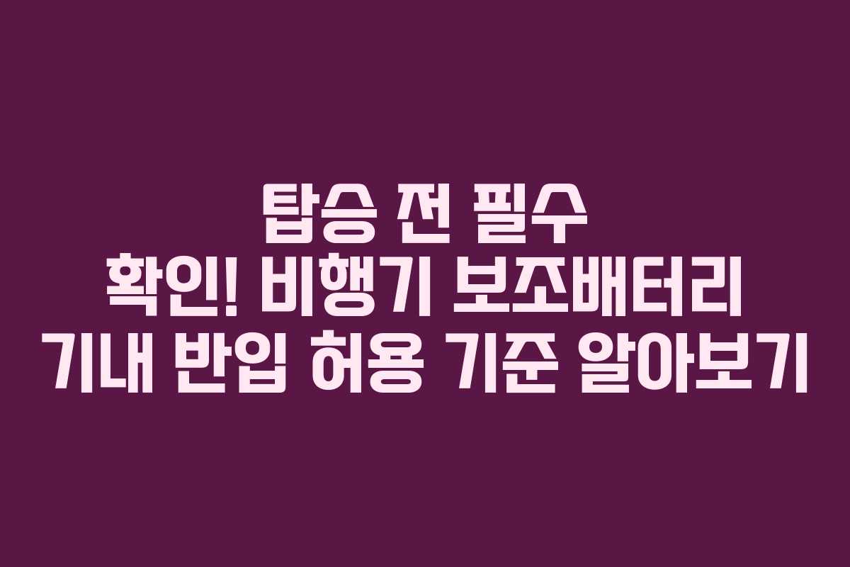 탑승 전 필수 확인! 비행기 보조배터리 기내 반입 허용 기준 알아보기