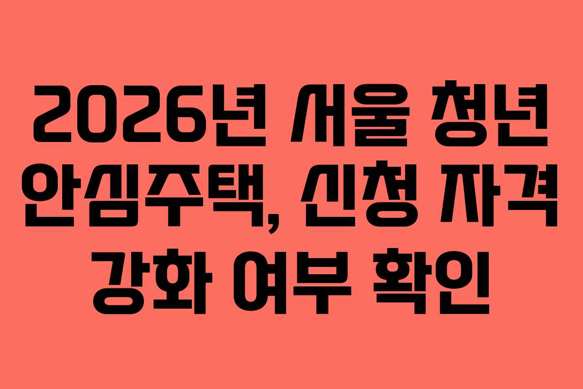 2026년 서울 청년 안심주택, 신청 자격 강화 여부 확인