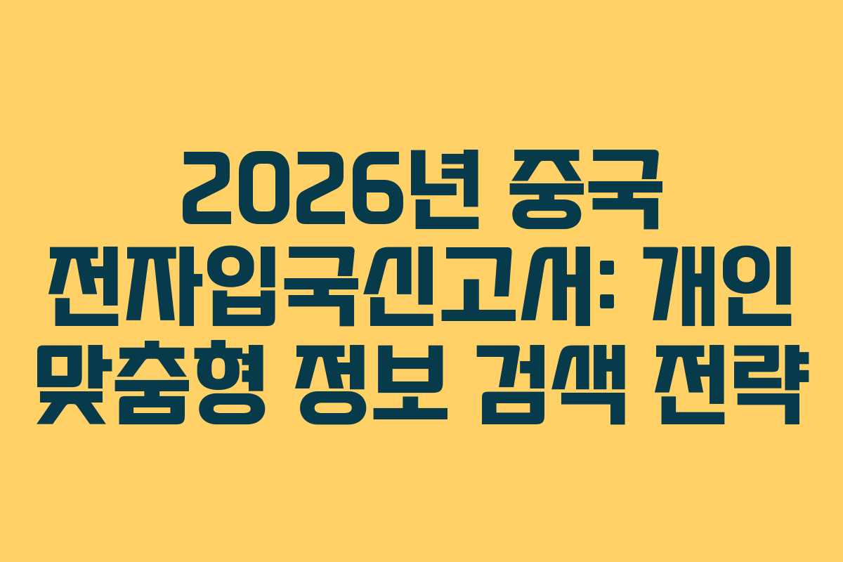 2026년 중국 전자입국신고서: 개인 맞춤형 정보 검색 전략