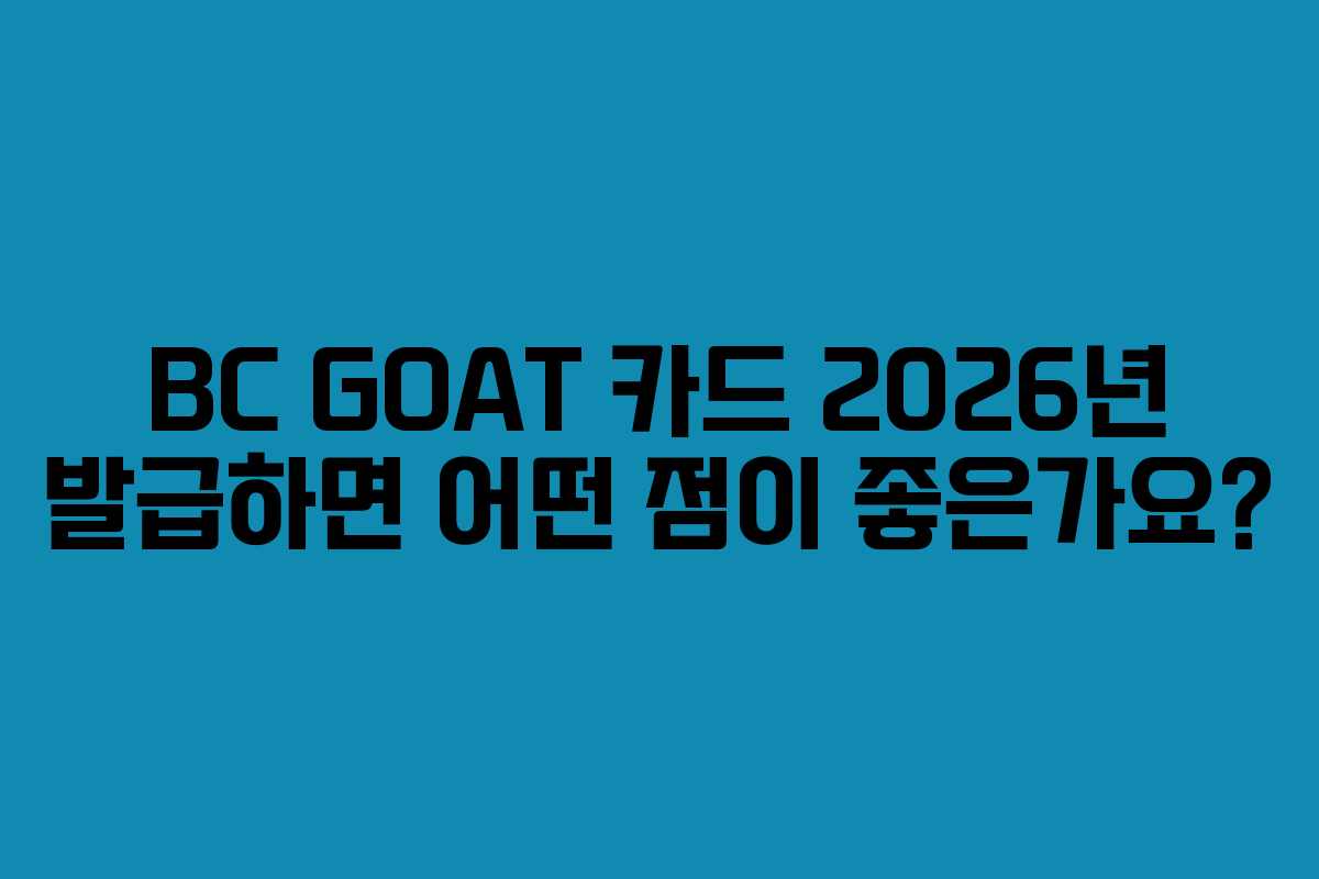 BC GOAT 카드 2026년 발급하면 어떤 점이 좋은가요?