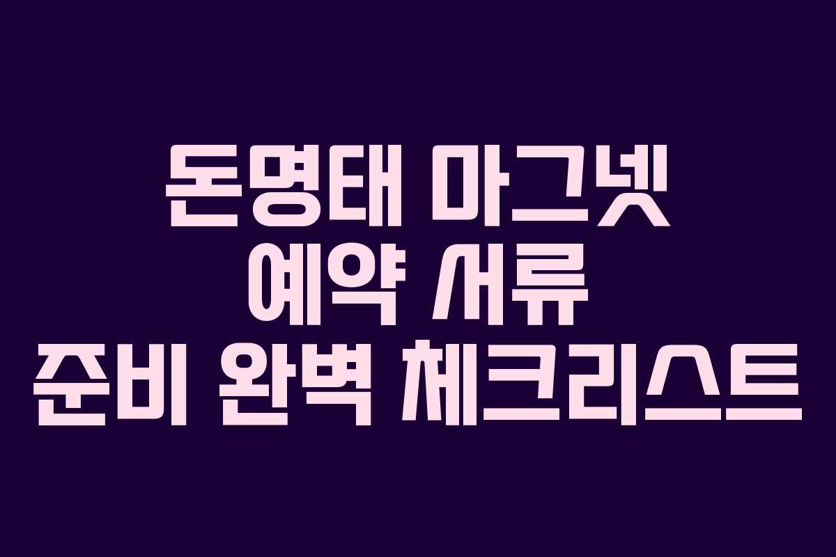 돈명태 마그넷 예약 서류 준비 완벽 체크리스트