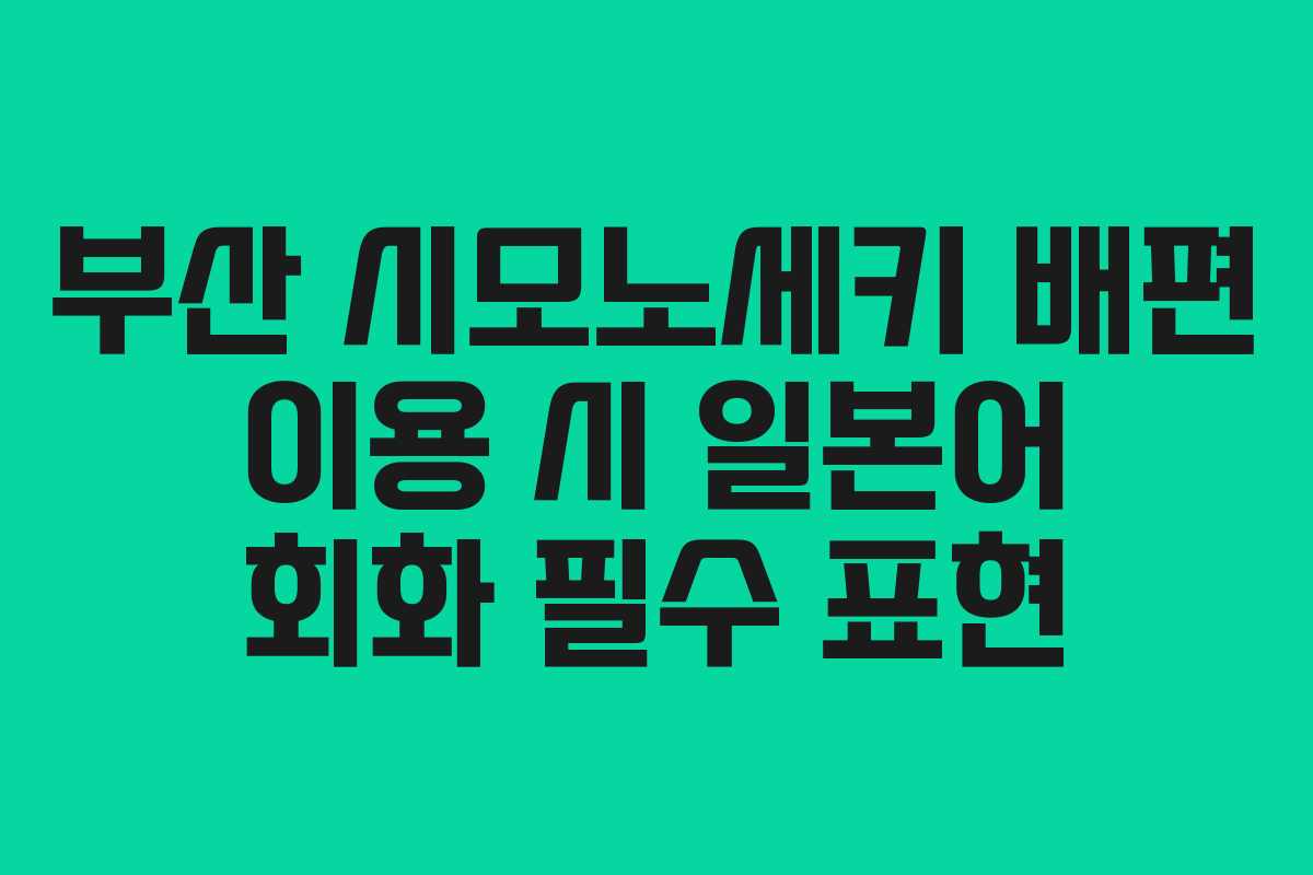 부산 시모노세키 배편 이용 시 일본어 회화 필수 표현