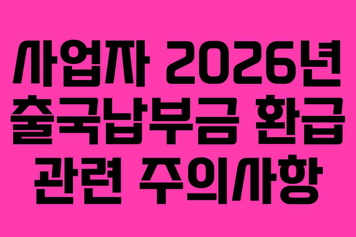 사업자 2026년 출국납부금 환급 관련 주의사항