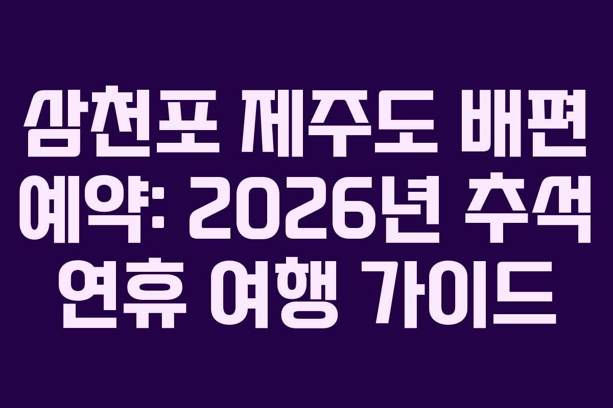 삼천포 제주도 배편 예약: 2026년 추석 연휴 여행 가이드