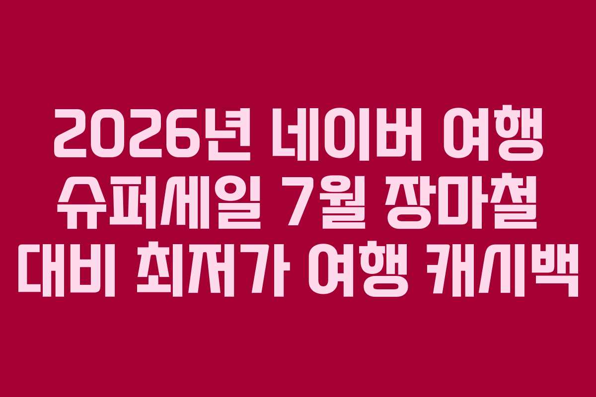 2026년 네이버 여행 슈퍼세일 7월 장마철 대비 최저가 여행 캐시백