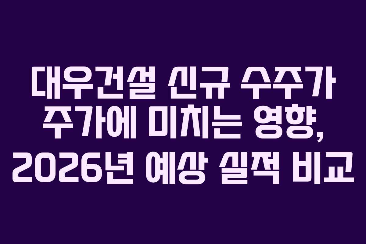 대우건설 신규 수주가 주가에 미치는 영향, 2026년 예상 실적 비교