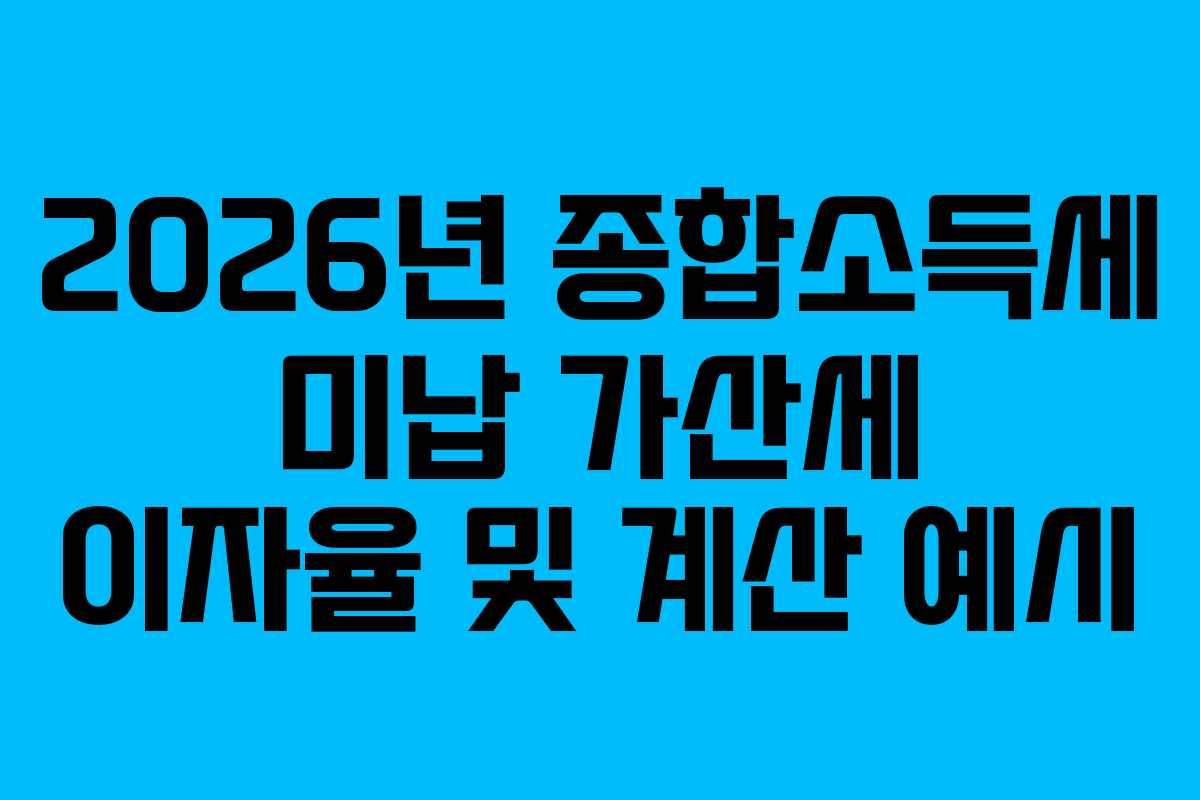 2026년 종합소득세 미납 가산세 이자율 및 계산 예시