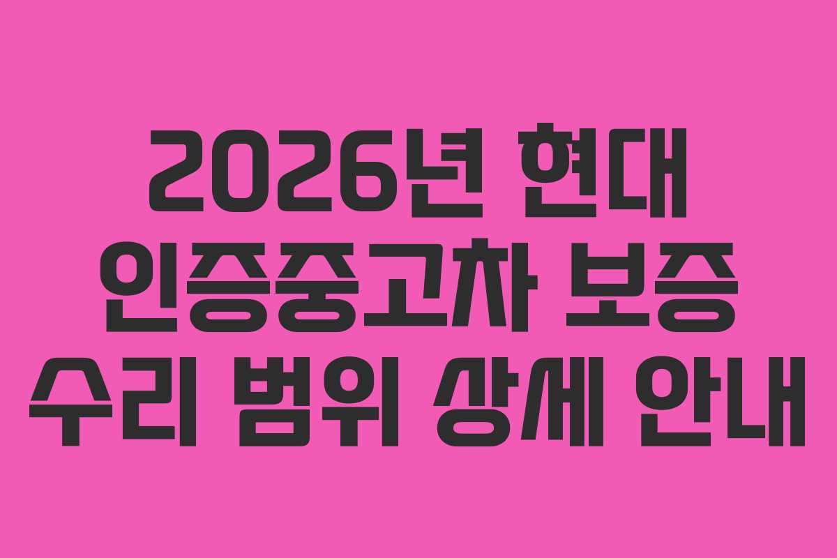 2026년 현대 인증중고차 보증 수리 범위 상세 안내
