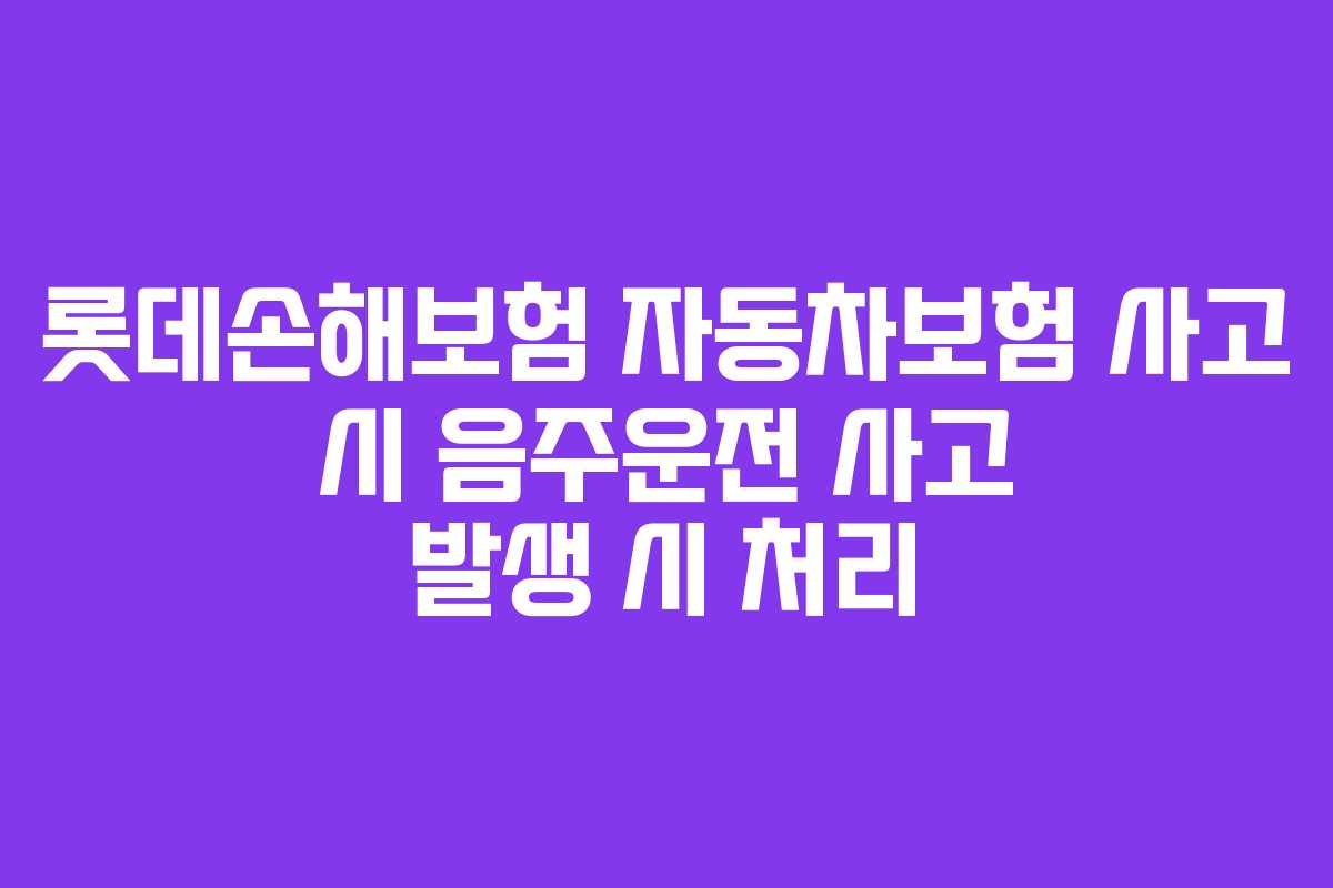 롯데손해보험 자동차보험 사고 시 음주운전 사고 발생 시 처리