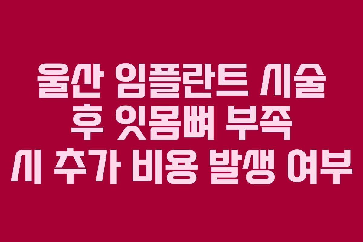 울산 임플란트 시술 후 잇몸뼈 부족 시 추가 비용 발생 여부