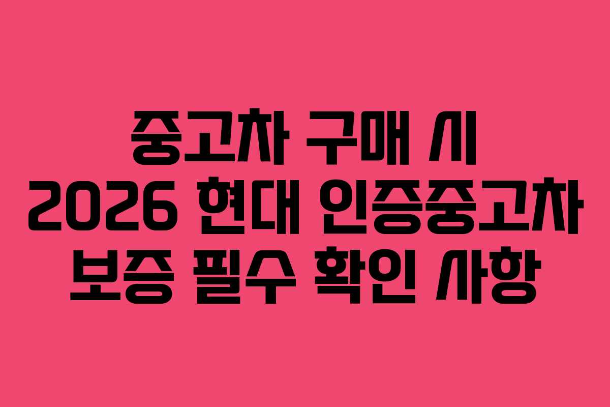 중고차 구매 시 2026 현대 인증중고차 보증 필수 확인 사항